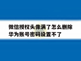 微信授权头像满了怎么删除华为账号密码设置不了的简单介绍