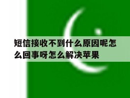 短信接收不到什么原因呢怎么回事呀怎么解决苹果的简单介绍