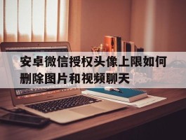 安卓微信授权头像上限如何删除图片和视频聊天的简单介绍