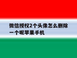微信授权2个头像怎么删除一个呢苹果手机