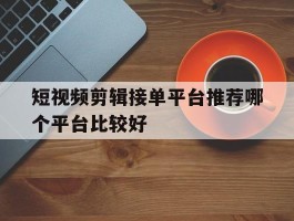 短视频剪辑接单平台推荐哪个平台比较好的简单介绍