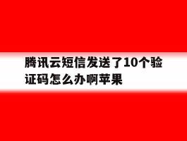 腾讯云短信发送了10个验证码怎么办啊苹果