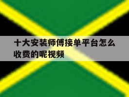 十大安装师傅接单平台怎么收费的呢视频