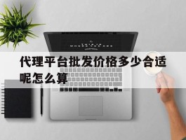 代理平台批发价格多少合适呢怎么算