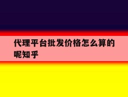 代理平台批发价格怎么算的呢知乎的简单介绍