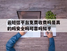 云短信平台免费收费吗是真的吗安全吗可靠吗知乎的简单介绍