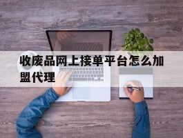 收废品网上接单平台怎么加盟代理