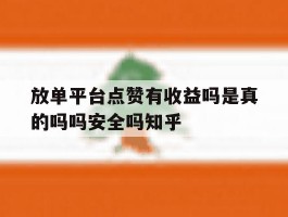 放单平台点赞有收益吗是真的吗吗安全吗知乎的简单介绍