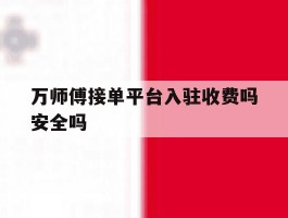 万师傅接单平台入驻收费吗安全吗
