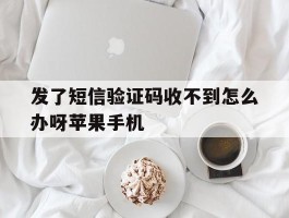 发了短信验证码收不到怎么办呀苹果手机的简单介绍