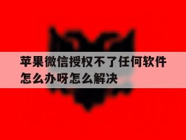 苹果微信授权不了任何软件怎么办呀怎么解决