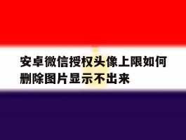 安卓微信授权头像上限如何删除图片显示不出来的简单介绍