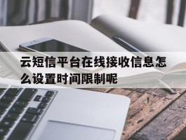 云短信平台在线接收信息怎么设置时间限制呢的简单介绍