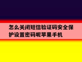 关于怎么关闭短信验证码安全保护设置密码呢苹果手机的信息