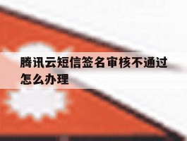 腾讯云短信签名审核不通过怎么办理