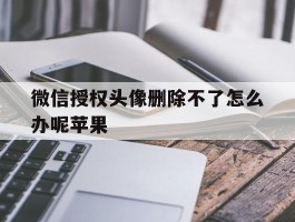微信授权头像删除不了怎么办呢苹果