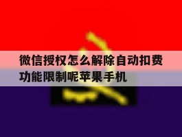 关于微信授权怎么解除自动扣费功能限制呢苹果手机的信息