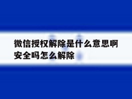 微信授权解除是什么意思啊安全吗怎么解除的简单介绍