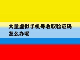 大量虚拟手机号收取验证码怎么办呢