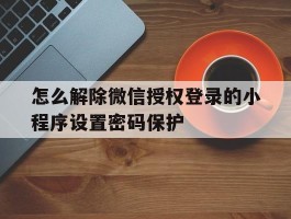 怎么解除微信授权登录的小程序设置密码保护