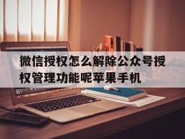 微信授权怎么解除公众号授权管理功能呢苹果手机的简单介绍
