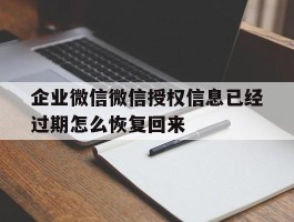 企业微信微信授权信息已经过期怎么恢复回来