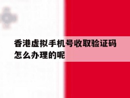 香港虚拟手机号收取验证码怎么办理的呢的简单介绍