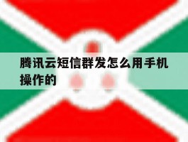 腾讯云短信群发怎么用手机操作的的简单介绍