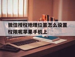 微信授权地理位置怎么设置权限呢苹果手机上的简单介绍