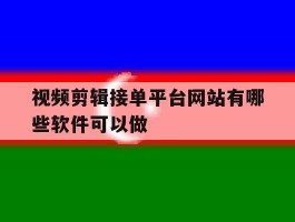 视频剪辑接单平台网站有哪些软件可以做的简单介绍