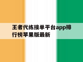关于王者代练接单平台app排行榜苹果版最新的信息