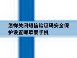 包含怎样关闭短信验证码安全保护设置呢苹果手机的词条