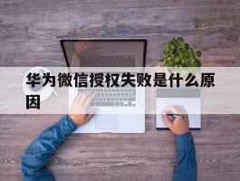 华为微信授权失败是什么原因