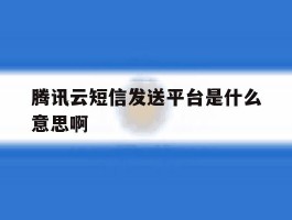 腾讯云短信发送平台是什么意思啊
