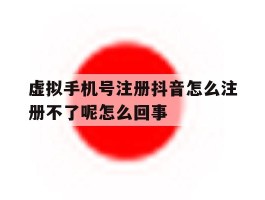 包含虚拟手机号注册抖音怎么注册不了呢怎么回事的词条