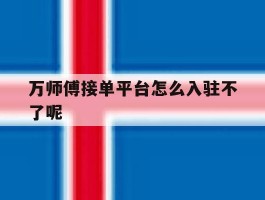万师傅接单平台怎么入驻不了呢的简单介绍
