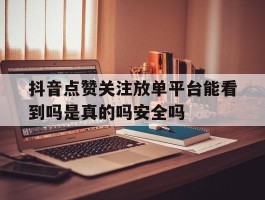 抖音点赞关注放单平台能看到吗是真的吗安全吗的简单介绍
