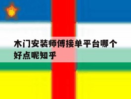 关于木门安装师傅接单平台哪个好点呢知乎的信息