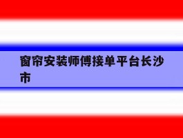 窗帘安装师傅接单平台长沙市的简单介绍
