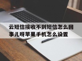 云短信接收不到短信怎么回事儿呀苹果手机怎么设置的简单介绍