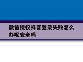 微信授权抖音登录失败怎么办呢安全吗的简单介绍
