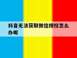 抖音无法获取微信授权怎么办呢