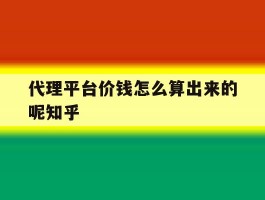 代理平台价钱怎么算出来的呢知乎的简单介绍