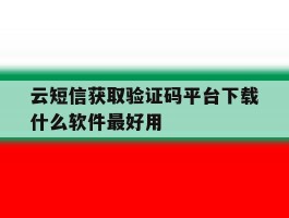 关于云短信获取验证码平台下载什么软件最好用的信息