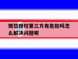 微信授权第三方有危险吗怎么解决问题呢