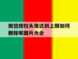 微信授权头像达到上限如何删除呢图片大全的简单介绍