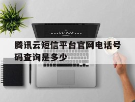 腾讯云短信平台官网电话号码查询是多少