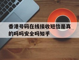 关于香港号码在线接收短信是真的吗吗安全吗知乎的信息