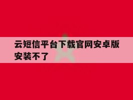 云短信平台下载官网安卓版安装不了