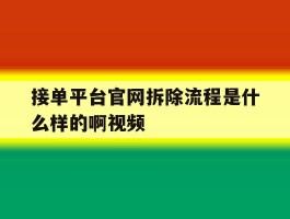 关于接单平台官网拆除流程是什么样的啊视频的信息